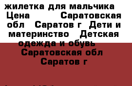 жилетка для мальчика › Цена ­ 350 - Саратовская обл., Саратов г. Дети и материнство » Детская одежда и обувь   . Саратовская обл.,Саратов г.